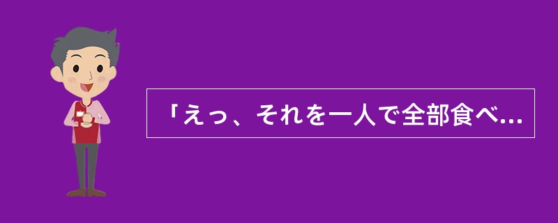 「えっ、それを一人で全部食べてしまったの」「だって、昨日から何も食べていないんで