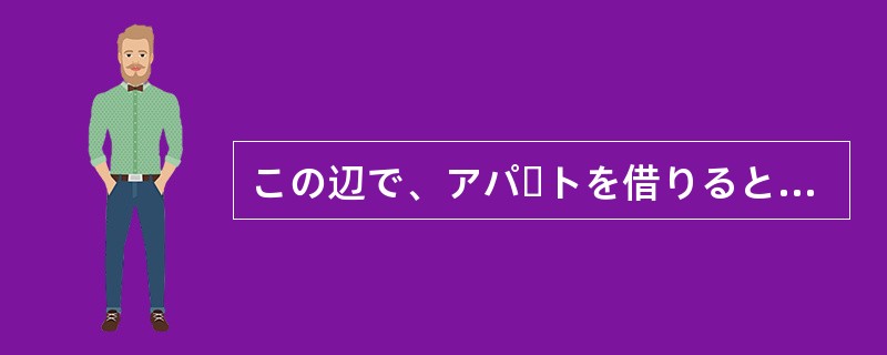 この辺で、アパートを借りるとなると、4万から5万円（）ですね。