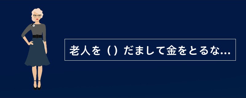 老人を（）だまして金をとるなんてひどい話だ。