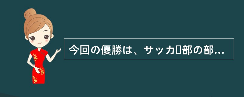 今回の優勝は、サッカー部の部員みんなの努力の成果（）。