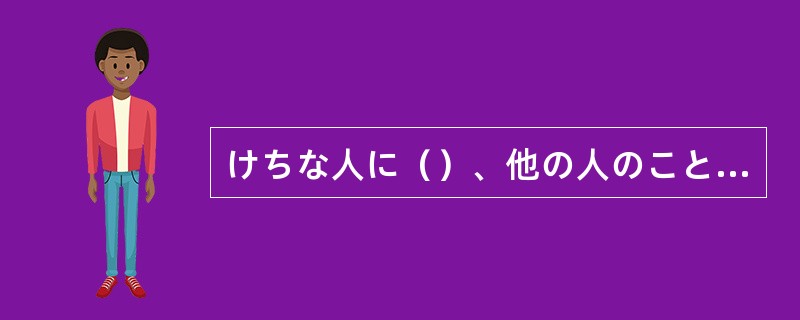 けちな人に（）、他の人のことを「あいつはけちだ」と言うものだ。