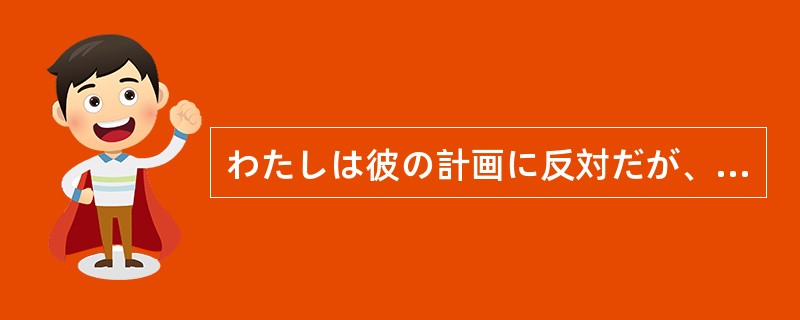 わたしは彼の計画に反対だが、彼の考えていることも分からない（）。