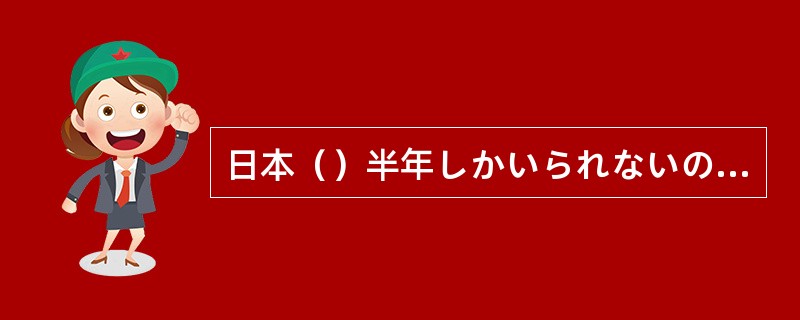 日本（）半年しかいられないので、一生懸命に勉強するつもりです。