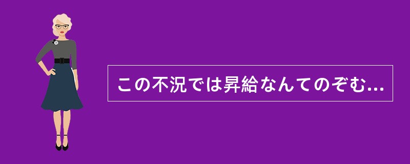 この不況では昇給なんてのぞむ（）もない。倒産しないだけましだよ。