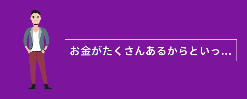 お金がたくさんあるからといって、しあわせだという（）。