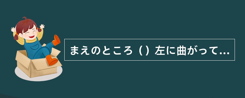 まえのところ（）左に曲がってください。