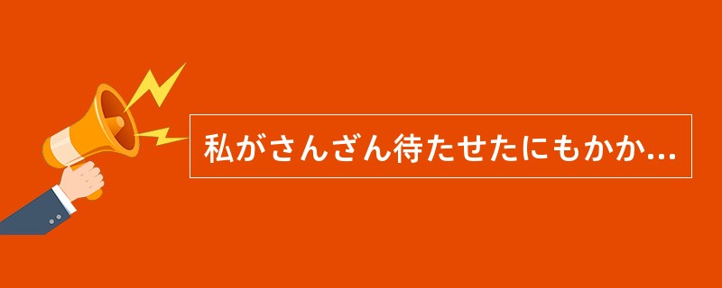 私がさんざん待たせたにもかかわらず、彼は（）。