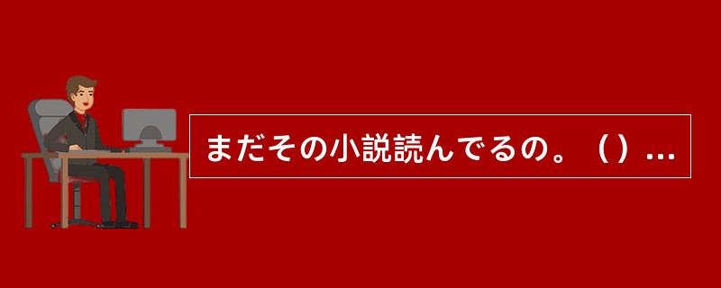 まだその小説読んでるの。（）500ページもあるんだもの。