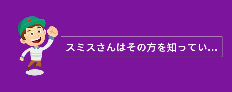 スミスさんはその方を知っている（）です。