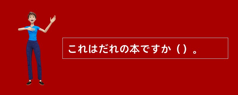 これはだれの本ですか（）。