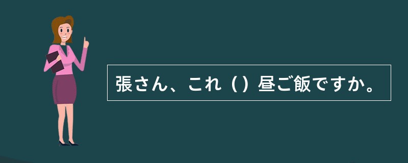 張さん、これ（）昼ご飯ですか。