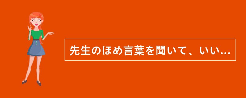 先生のほめ言葉を聞いて、いい（）になった。