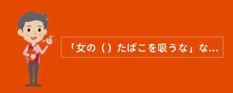 「女の()たばこを吸うな」なんて言われたら、かえって吸いたくなる。 「女の()たばこを吸うな」なんて言われたら、かえって吸いたくなる。