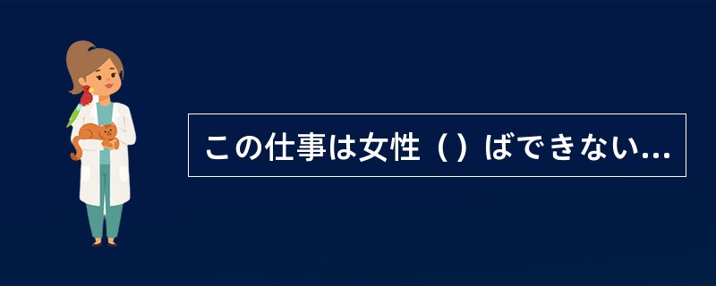 この仕事は女性（）ばできないそうだ。