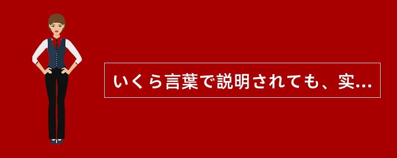 いくら言葉で説明されても、实際にやってみないことには（）。