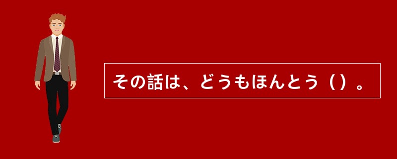 その話は、どうもほんとう（）。