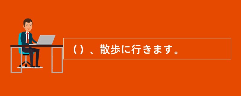 （）、散歩に行きます。