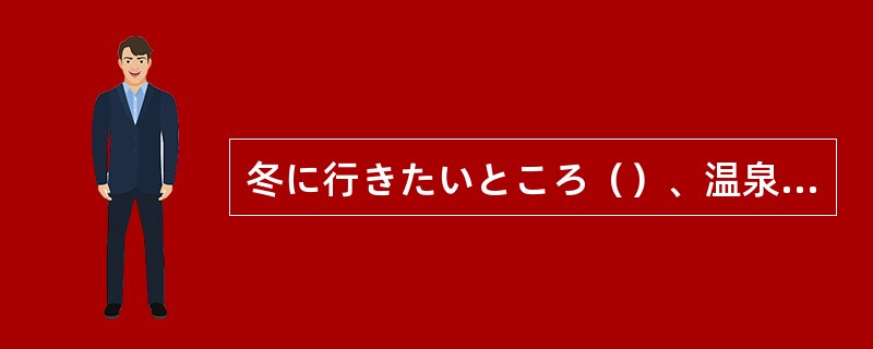 冬に行きたいところ（）、温泉でしょう。