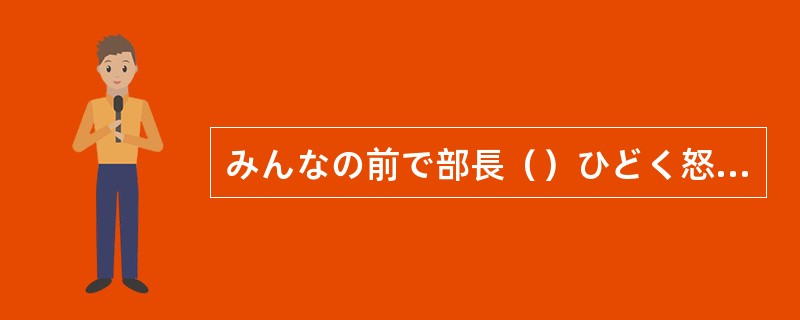 みんなの前で部長（）ひどく怒られ、恥ずかしくて死にたいくらいだった。