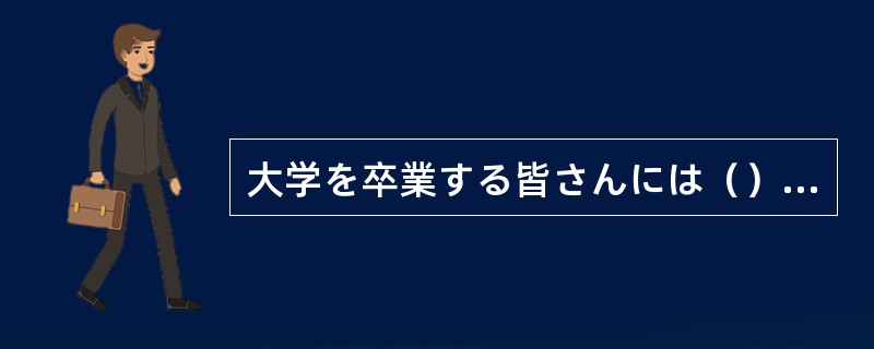 大学を卒業する皆さんには（）世の中に役立つ人間になってもらいたいものです。