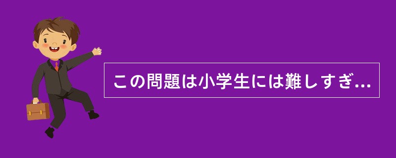 この問題は小学生には難しすぎて（）できないでしょう。