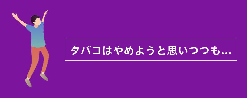 タバコはやめようと思いつつも、（）。