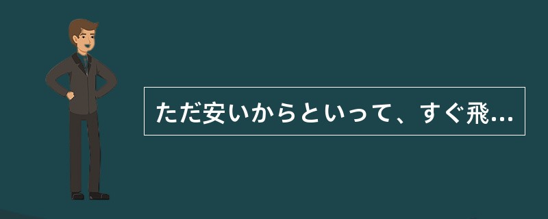 ただ安いからといって、すぐ飛び付いていたら()。 ただ安いからといって、すぐ飛び付いていたら()。