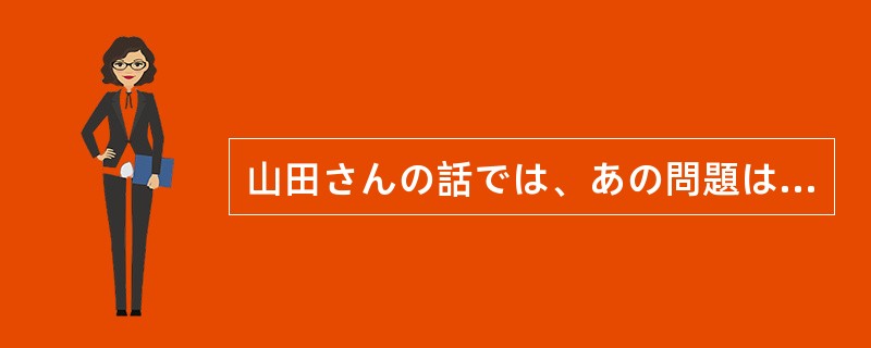 山田さんの話では、あの問題はどうも（）。