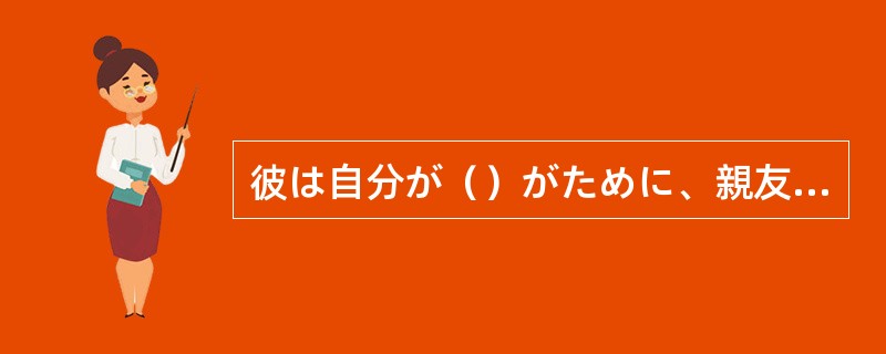 彼は自分が（）がために、親友を敵に売った。