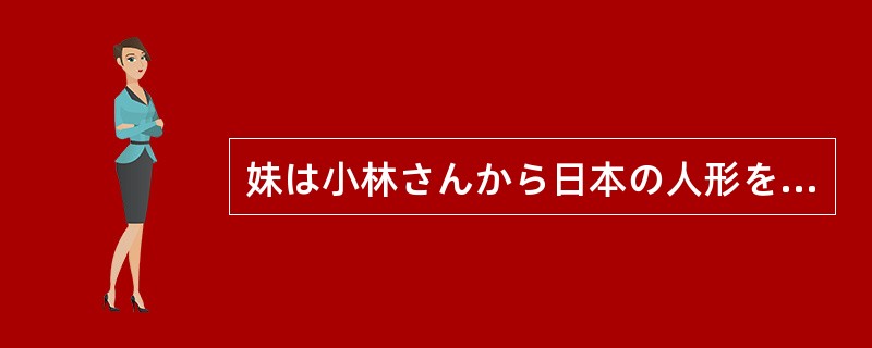 妹は小林さんから日本の人形を（）。