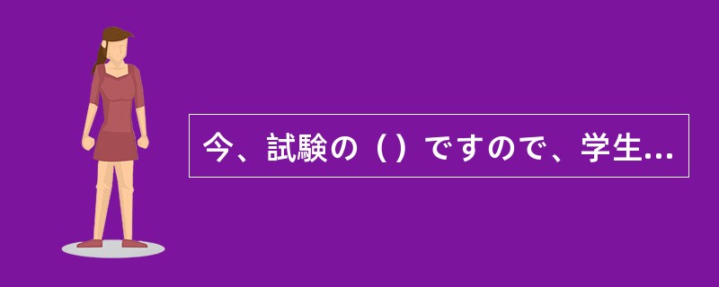 今、試験の（）ですので、学生の呼び出しはできません。