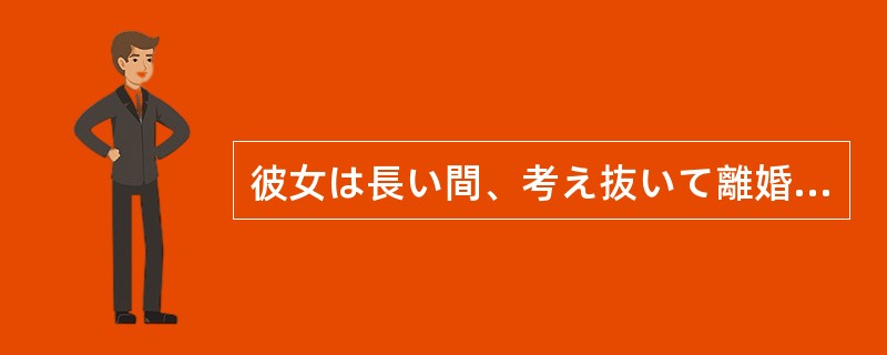 彼女は長い間、考え抜いて離婚を決意したのだ。今さら、夫が何を（）、彼女の気持ちが