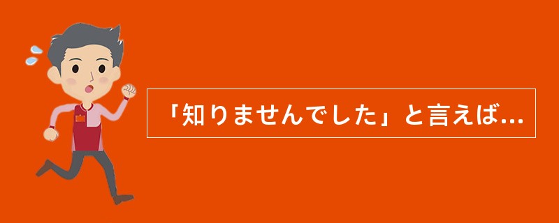 「知りませんでした」と言えば、言い訳になると思っているのかい。それは甘え（）だ。