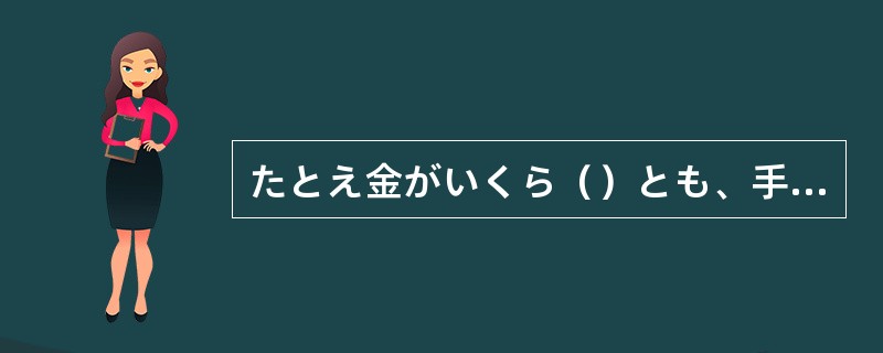 たとえ金がいくら（）とも、手に入れずにはおかない。