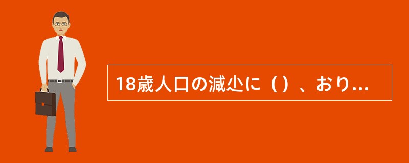 18歳人口の減尐に（）、おりからの不況で進学をあきらめる人もいて、多くの大学で学