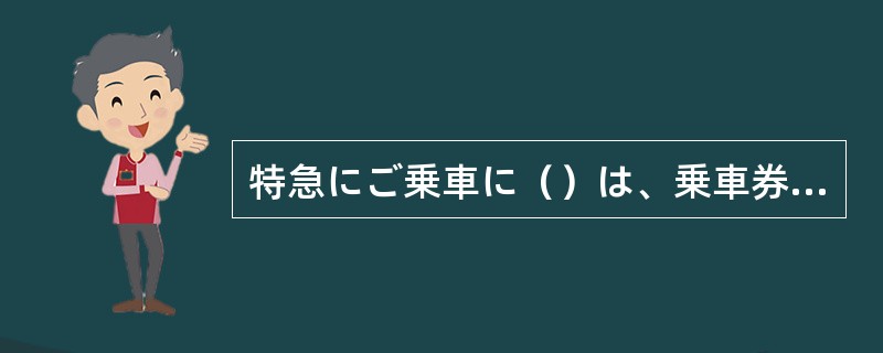 特急にご乗車に（）は、乗車券の他に特急券が必要です。