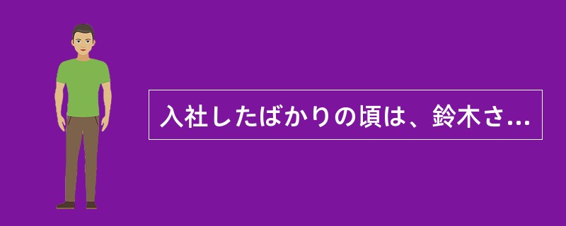 入社したばかりの頃は、鈴木さんがいつも丁寧に教えて（）ました。