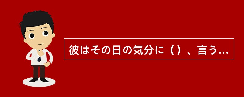 彼はその日の気分に（）、言うことがころころ変わる。