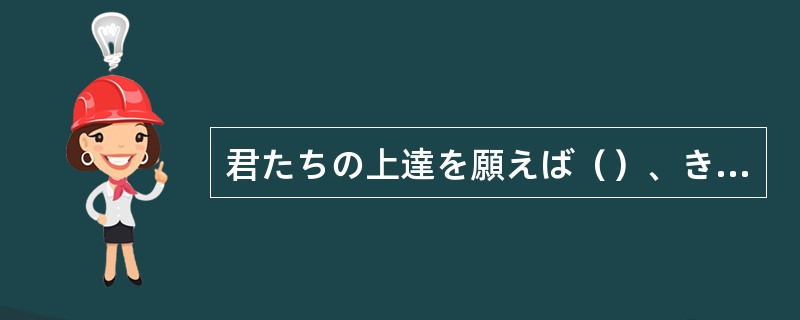 君たちの上達を願えば（）、きびしく教えているんだよ。