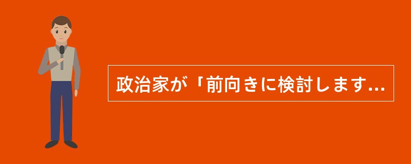 政治家が「前向きに検討します」と言うのは、「何もしないよ」と言う意味に（）んです