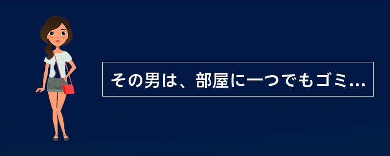 その男は、部屋に一つでもゴミが落ちていようものなら、（）。