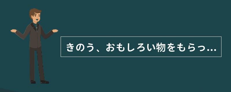 きのう、おもしろい物をもらったんですよ。先生にもごらんに（）。