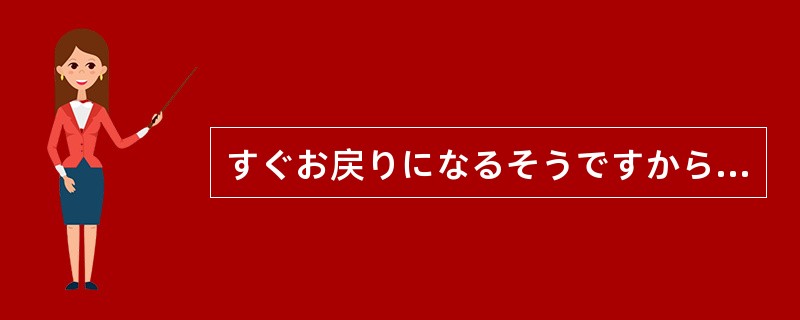 すぐお戻りになるそうですから（）。