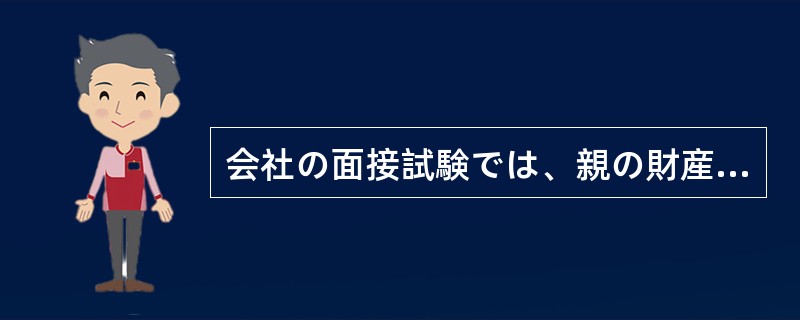 会社の面接試験では、親の財産や職業のように本人にはどうしようもないことや、プライ