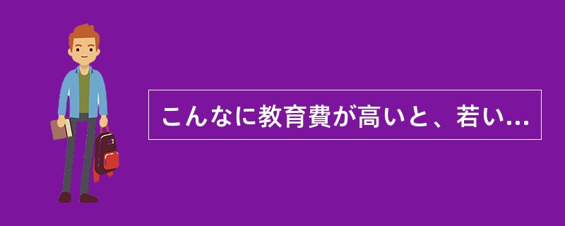 こんなに教育費が高いと、若い夫婦は子どもを持とうにも（）。