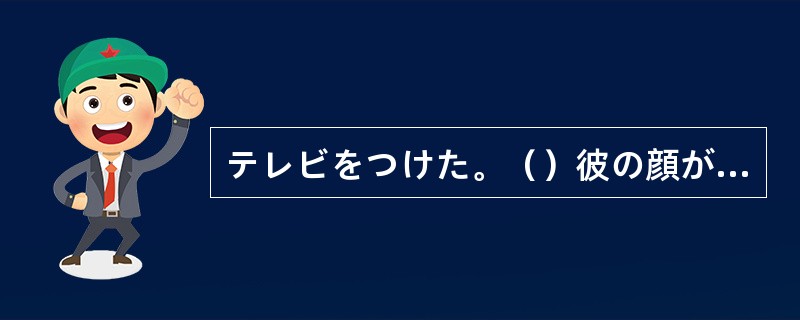 テレビをつけた。（）彼の顔が画面に出た。