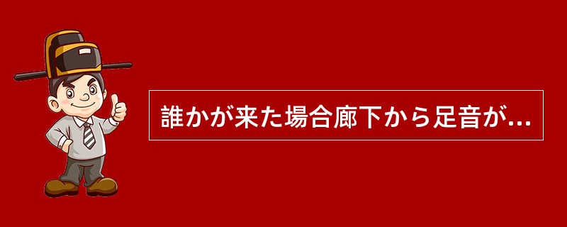 誰かが来た場合廊下から足音が聞えて（）でしょう。