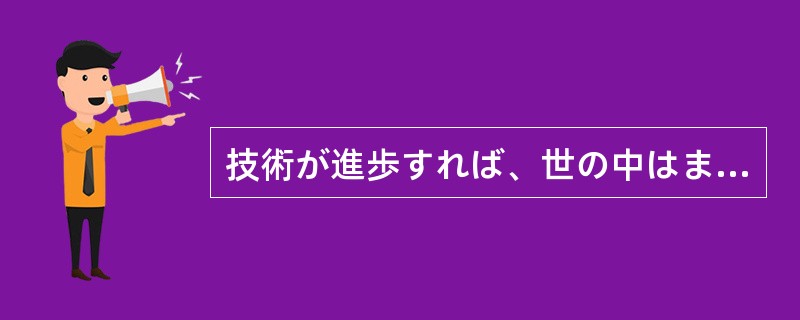 技術が進歩すれば、世の中はますます便利になる（）。その反面、ある人が一生にかけて