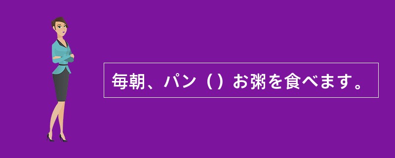毎朝、パン（）お粥を食べます。