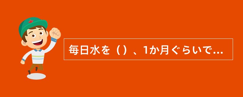 毎日水を（）、1か月ぐらいで花が咲くでしょう。